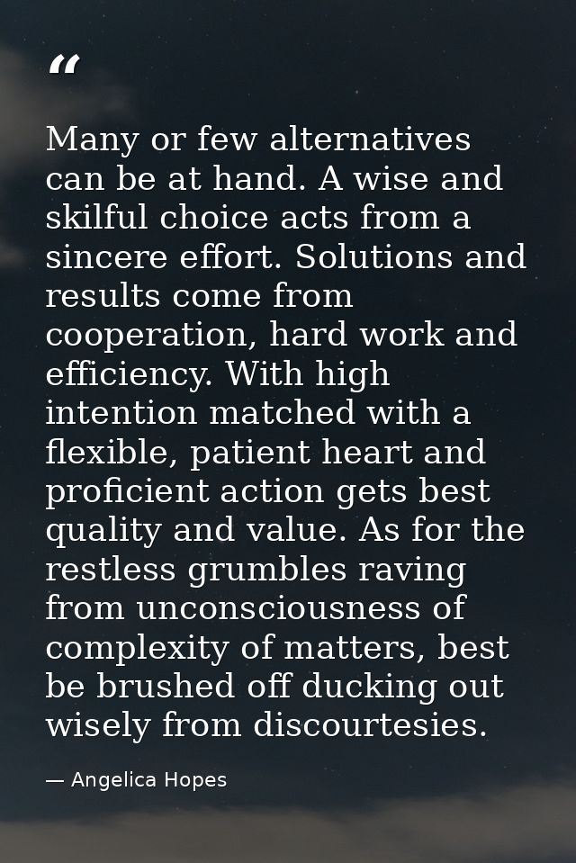 Many or few alternatives can be at hand. A wise and skilful choice acts from a sincere effort. Solutions and results com — Angelica Hopes