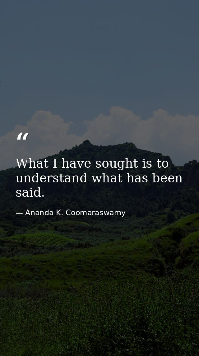 What I have sought is to understand what has been said. — Ananda K. Coomaraswamy