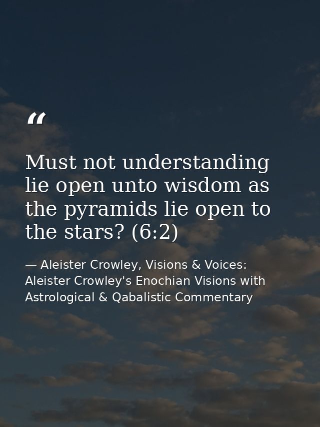 Must not understanding lie open unto wisdom as the pyramids lie open to the stars? (6:2) — Aleister Crowley, Visions & Voices: Aleister Crowley's Enochian Visions with Astrological & Qabalistic Commentary