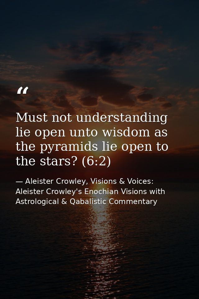 Must not understanding lie open unto wisdom as the pyramids lie open to the stars? (6:2) — Aleister Crowley, Visions & Voices: Aleister Crowley's Enochian Visions with Astrological & Qabalistic Commentary