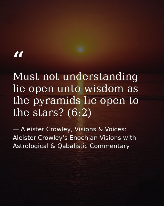 Must not understanding lie open unto wisdom as the pyramids lie open to the stars? (6:2) — Aleister Crowley, Visions & Voices: Aleister Crowley's Enochian Visions with Astrological & Qabalistic Commentary