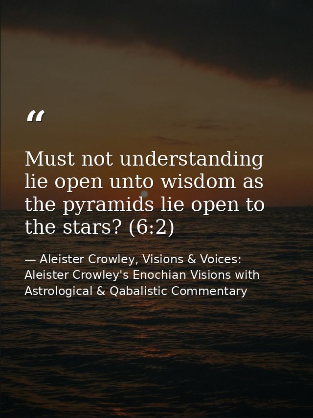 Must not understanding lie open unto wisdom as the pyramids lie open to the stars? (6:2) — Aleister Crowley, Visions & Voices: Aleister Crowley's Enochian Visions with Astrological & Qabalistic Commentary