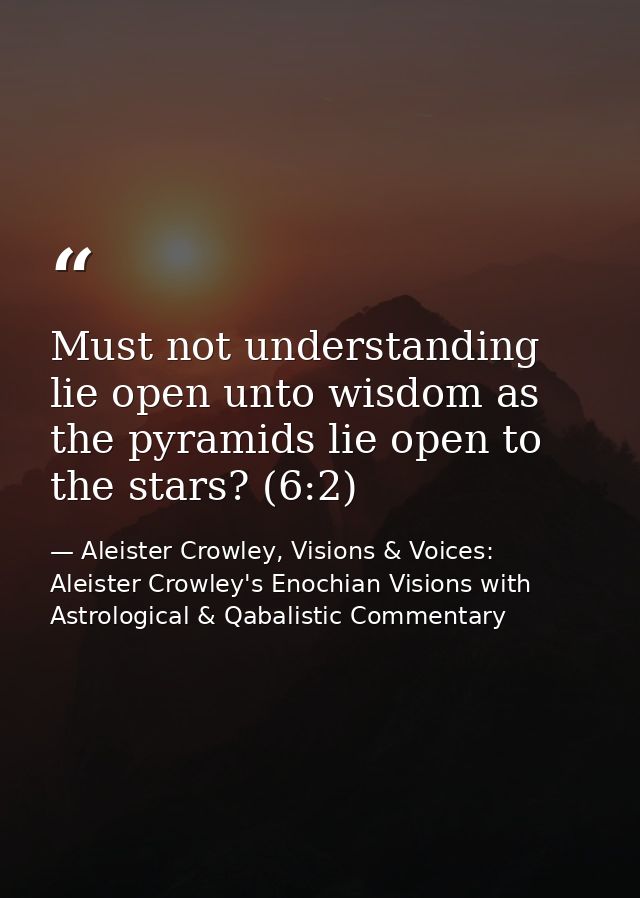 Must not understanding lie open unto wisdom as the pyramids lie open to the stars? (6:2) — Aleister Crowley, Visions & Voices: Aleister Crowley's Enochian Visions with Astrological & Qabalistic Commentary