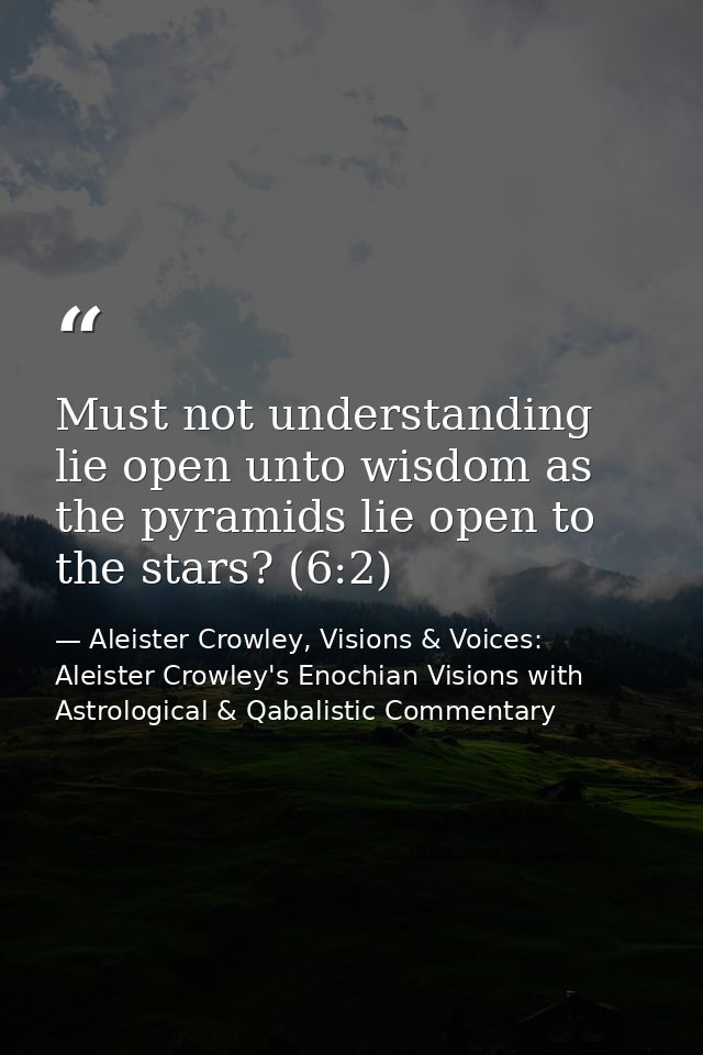 Must not understanding lie open unto wisdom as the pyramids lie open to the stars? (6:2) — Aleister Crowley, Visions & Voices: Aleister Crowley's Enochian Visions with Astrological & Qabalistic Commentary