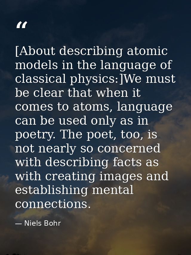 [About describing atomic models in the language of classical physics:]We must be clear that when it comes to atoms, lang — Niels Bohr
