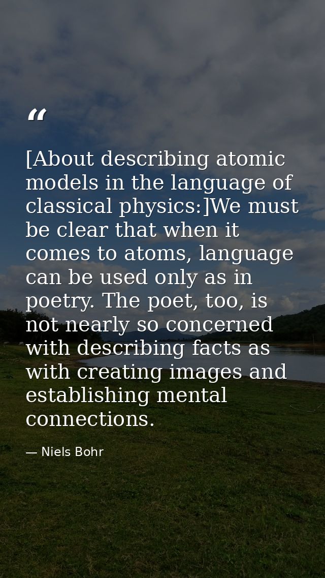 [About describing atomic models in the language of classical physics:]We must be clear that when it comes to atoms, lang — Niels Bohr