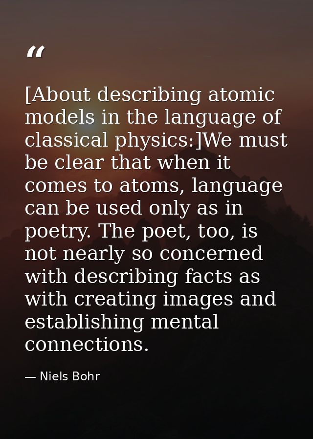 [About describing atomic models in the language of classical physics:]We must be clear that when it comes to atoms, lang — Niels Bohr