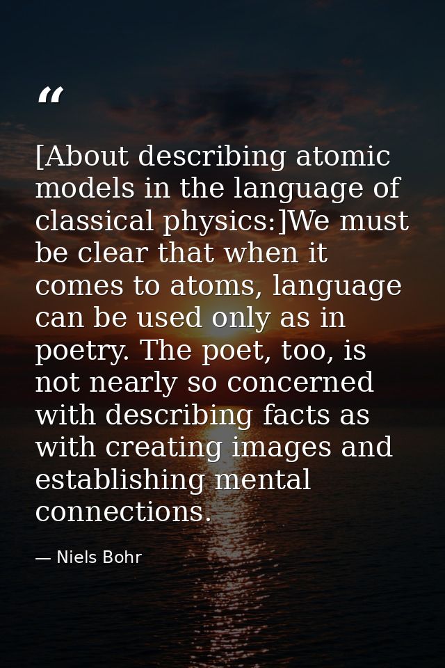 [About describing atomic models in the language of classical physics:]We must be clear that when it comes to atoms, lang — Niels Bohr