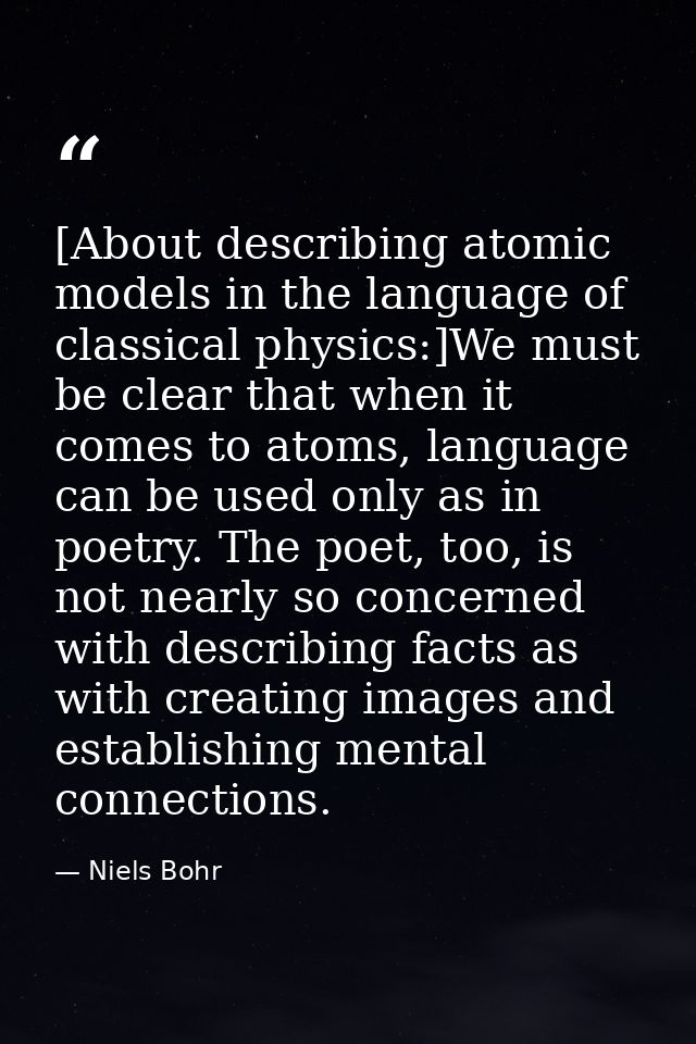 [About describing atomic models in the language of classical physics:]We must be clear that when it comes to atoms, lang — Niels Bohr