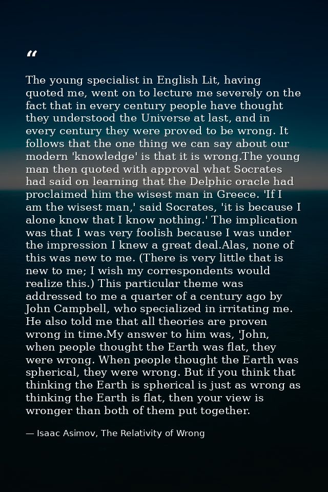 The young specialist in English Lit, having quoted me, went on to lecture me severely on the fact that in every century  — Isaac Asimov, The Relativity of Wrong