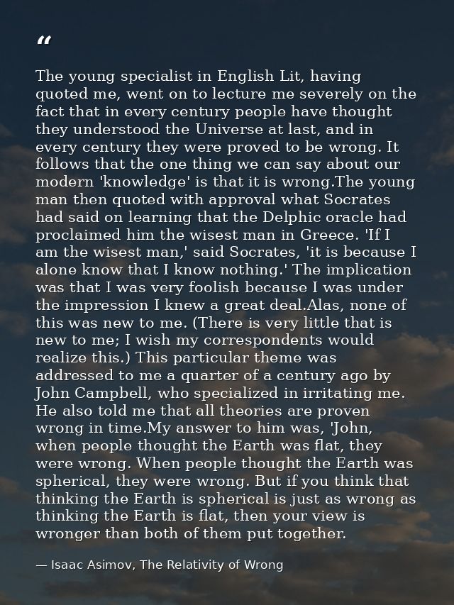 The young specialist in English Lit, having quoted me, went on to lecture me severely on the fact that in every century  — Isaac Asimov, The Relativity of Wrong