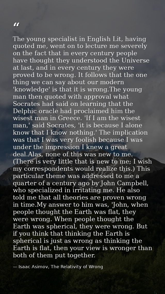 The young specialist in English Lit, having quoted me, went on to lecture me severely on the fact that in every century  — Isaac Asimov, The Relativity of Wrong