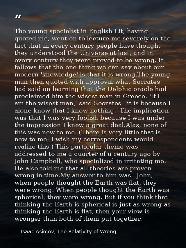 The young specialist in English Lit, having quoted me, went on to lecture me severely on the fact that in every century  — Isaac Asimov, The Relativity of Wrong