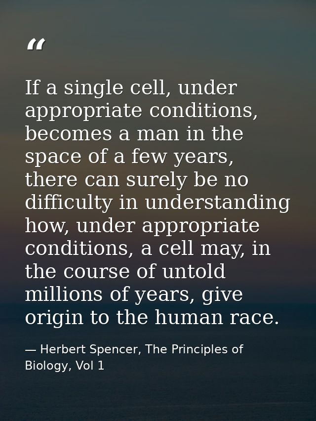 If a single cell, under appropriate conditions, becomes a man in the space of a few years, there can surely be no diffic — Herbert Spencer, The Principles of Biology, Vol 1