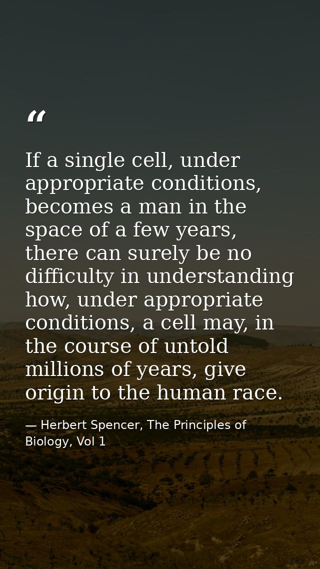 If a single cell, under appropriate conditions, becomes a man in the space of a few years, there can surely be no diffic — Herbert Spencer, The Principles of Biology, Vol 1