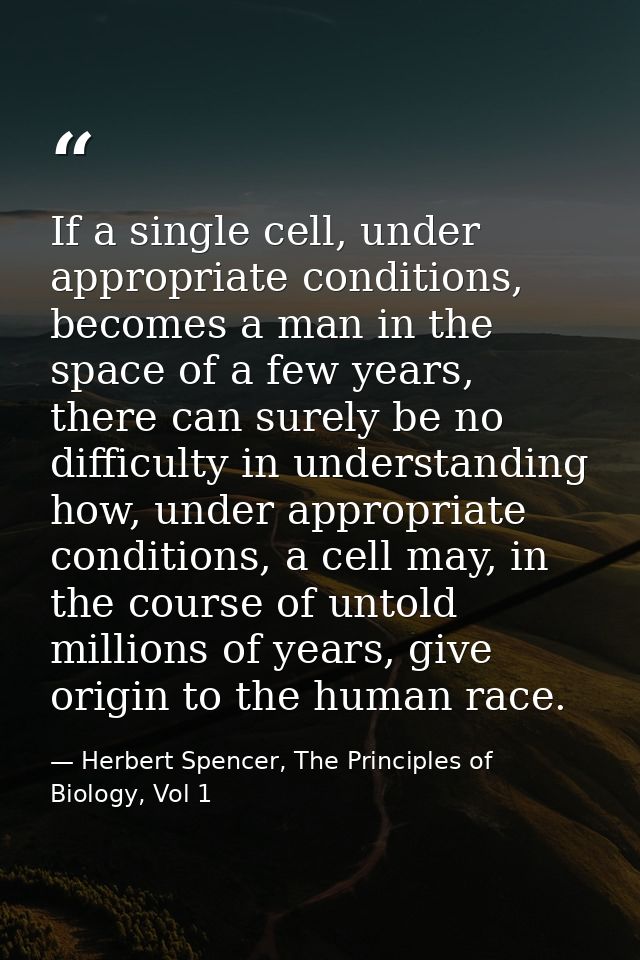If a single cell, under appropriate conditions, becomes a man in the space of a few years, there can surely be no diffic — Herbert Spencer, The Principles of Biology, Vol 1