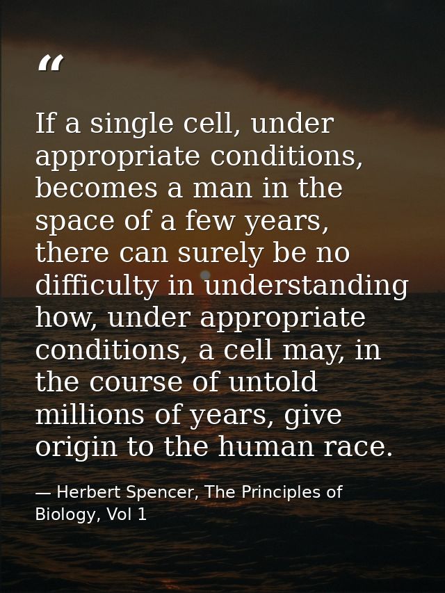 If a single cell, under appropriate conditions, becomes a man in the space of a few years, there can surely be no diffic — Herbert Spencer, The Principles of Biology, Vol 1