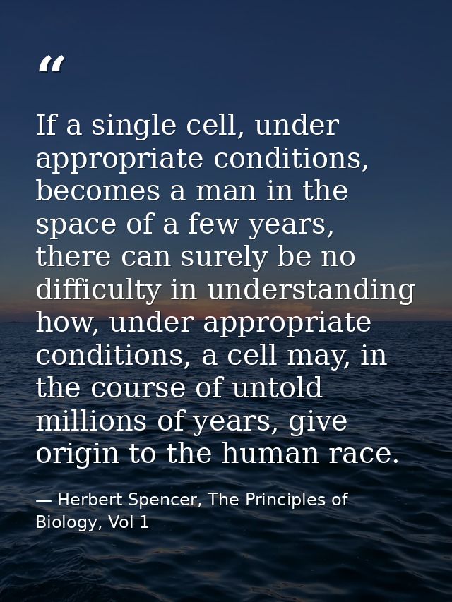 If a single cell, under appropriate conditions, becomes a man in the space of a few years, there can surely be no diffic — Herbert Spencer, The Principles of Biology, Vol 1