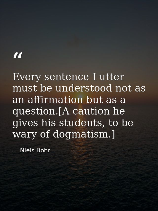 Every sentence I utter must be understood not as an affirmation but as a question.[A caution he gives his students, to b — Niels Bohr