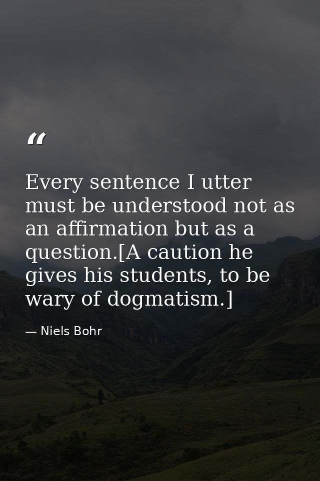 Every sentence I utter must be understood not as an affirmation but as a question.[A caution he gives his students, to b — Niels Bohr