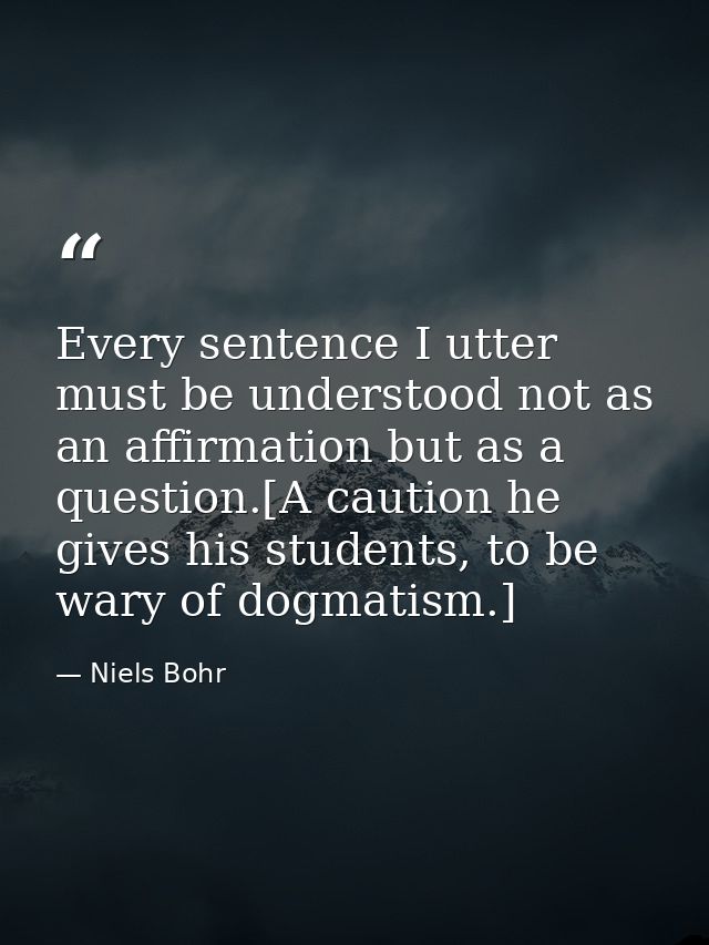 Every sentence I utter must be understood not as an affirmation but as a question.[A caution he gives his students, to b — Niels Bohr