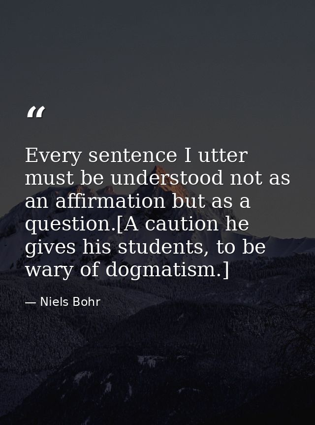 Every sentence I utter must be understood not as an affirmation but as a question.[A caution he gives his students, to b — Niels Bohr