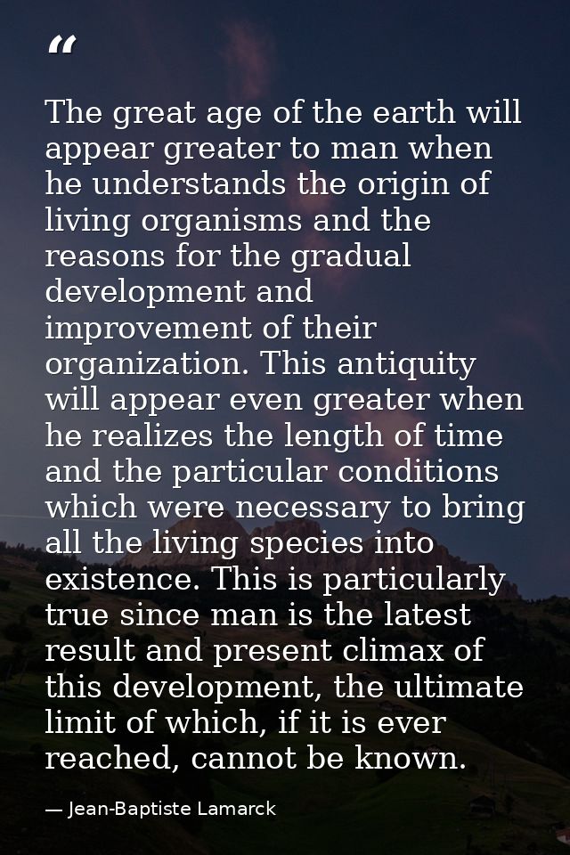 The great age of the earth will appear greater to man when he understands the origin of living organisms and the reasons — Jean-Baptiste Lamarck
