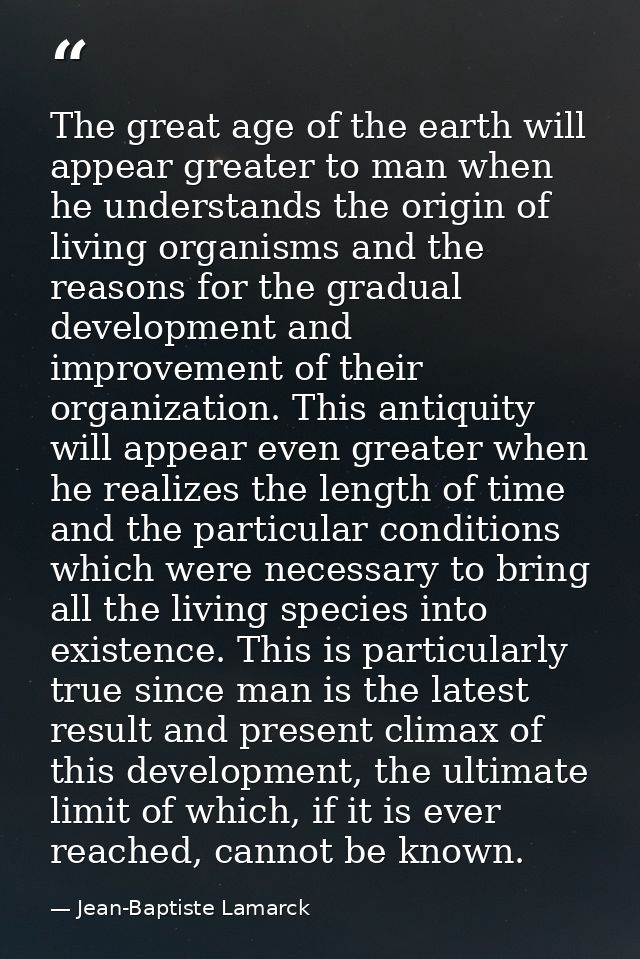 The great age of the earth will appear greater to man when he understands the origin of living organisms and the reasons — Jean-Baptiste Lamarck