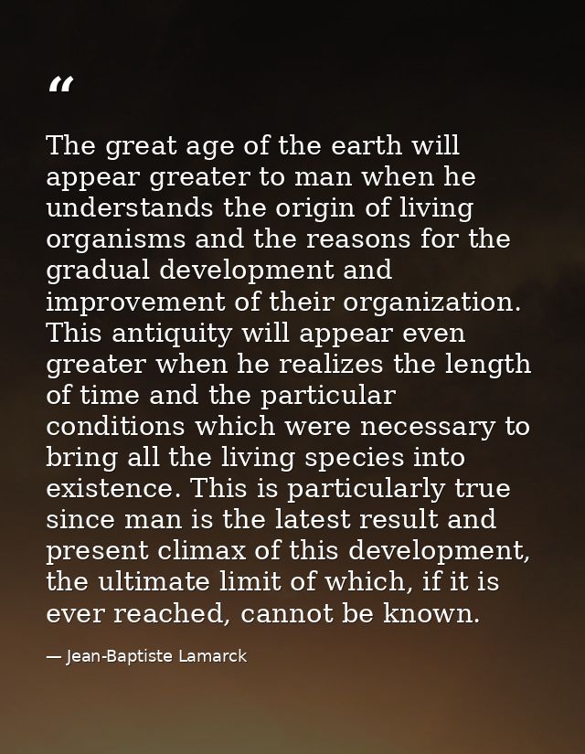 The great age of the earth will appear greater to man when he understands the origin of living organisms and the reasons — Jean-Baptiste Lamarck