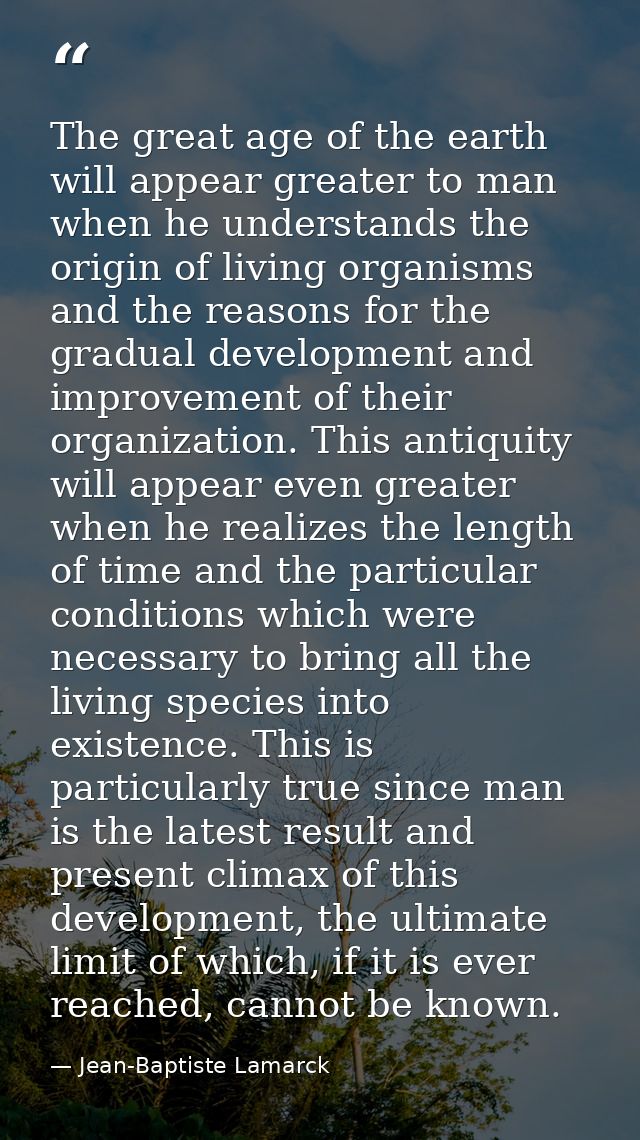 The great age of the earth will appear greater to man when he understands the origin of living organisms and the reasons — Jean-Baptiste Lamarck