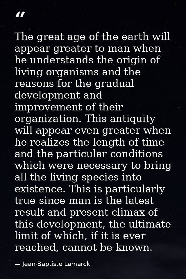 The great age of the earth will appear greater to man when he understands the origin of living organisms and the reasons — Jean-Baptiste Lamarck