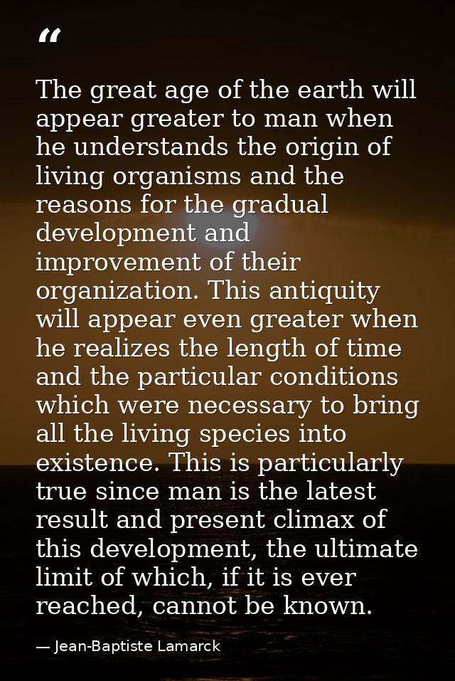 The great age of the earth will appear greater to man when he understands the origin of living organisms and the reasons — Jean-Baptiste Lamarck