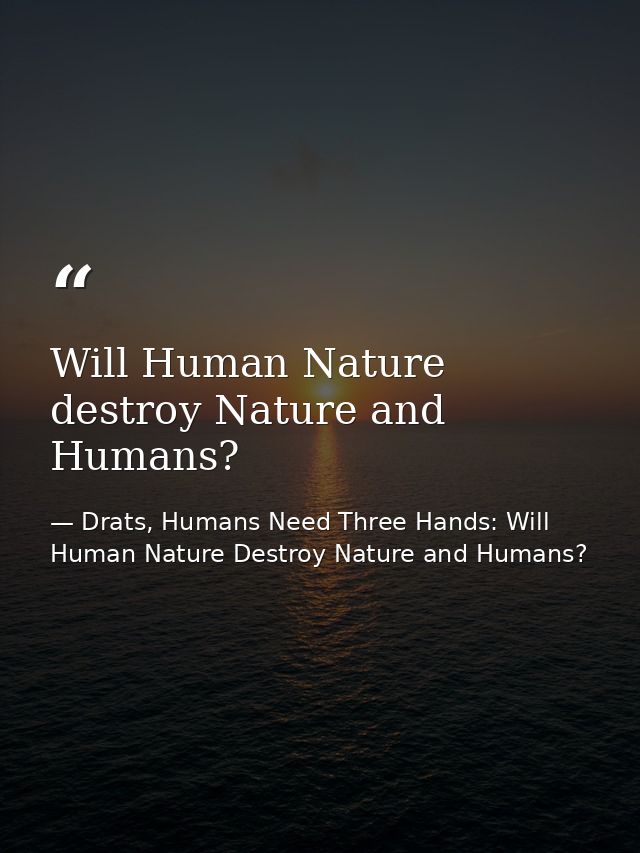 Will Human Nature destroy Nature and Humans? — Drats, Humans Need Three Hands: Will Human Nature Destroy Nature and Humans?