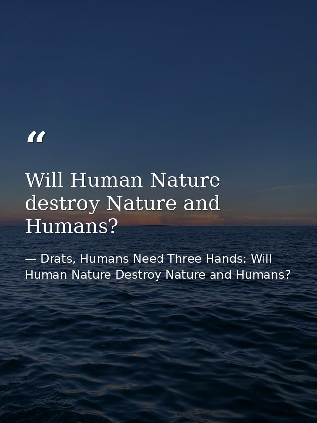 Will Human Nature destroy Nature and Humans? — Drats, Humans Need Three Hands: Will Human Nature Destroy Nature and Humans?