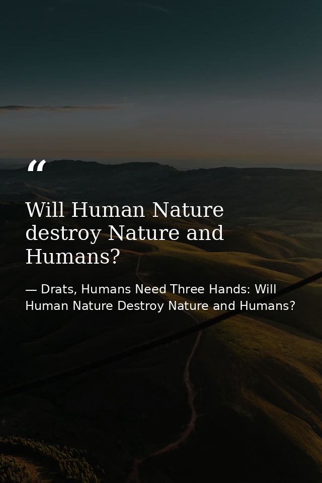 Will Human Nature destroy Nature and Humans? — Drats, Humans Need Three Hands: Will Human Nature Destroy Nature and Humans?
