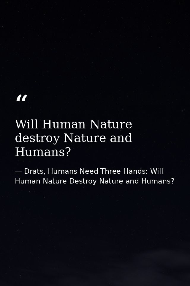 Will Human Nature destroy Nature and Humans? — Drats, Humans Need Three Hands: Will Human Nature Destroy Nature and Humans?