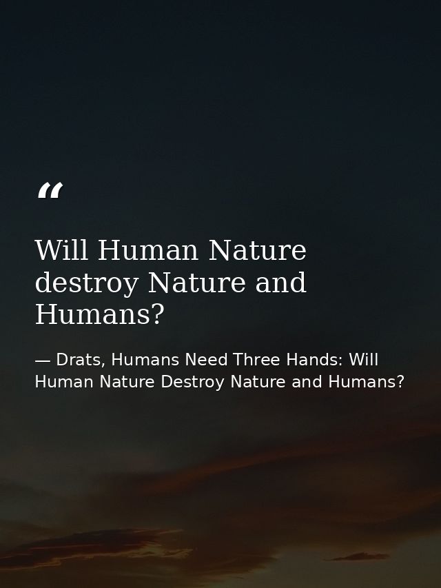 Will Human Nature destroy Nature and Humans? — Drats, Humans Need Three Hands: Will Human Nature Destroy Nature and Humans?
