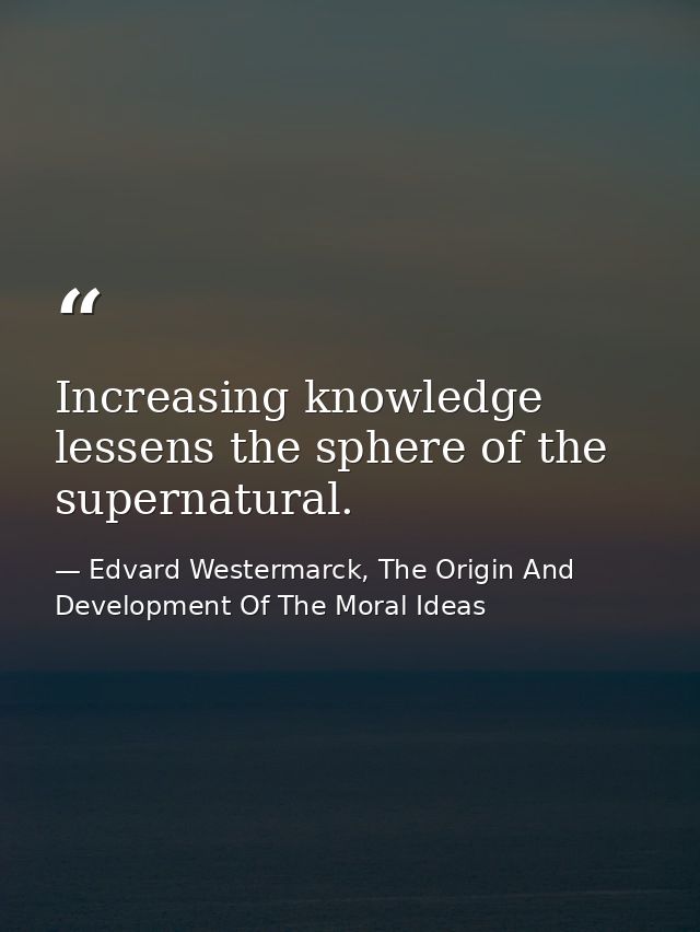 Increasing knowledge lessens the sphere of the supernatural. — Edvard Westermarck, The Origin And Development Of The Moral Ideas