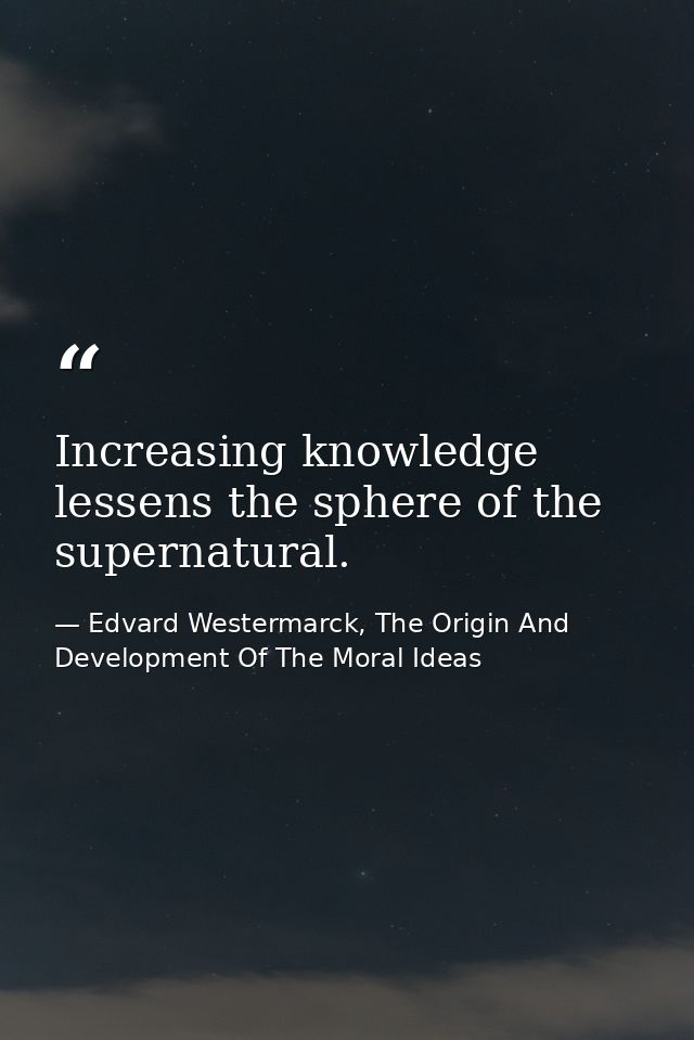 Increasing knowledge lessens the sphere of the supernatural. — Edvard Westermarck, The Origin And Development Of The Moral Ideas
