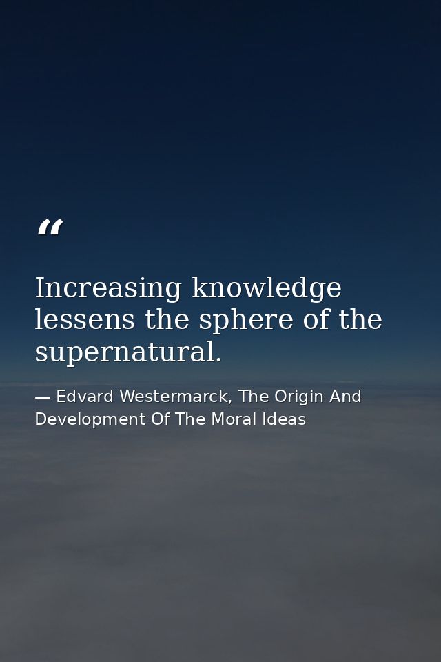 Increasing knowledge lessens the sphere of the supernatural. — Edvard Westermarck, The Origin And Development Of The Moral Ideas