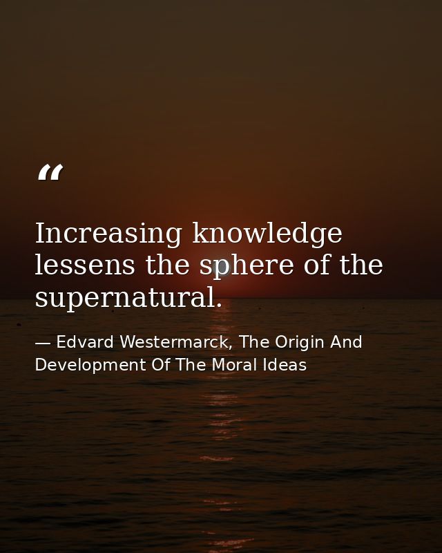 Increasing knowledge lessens the sphere of the supernatural. — Edvard Westermarck, The Origin And Development Of The Moral Ideas