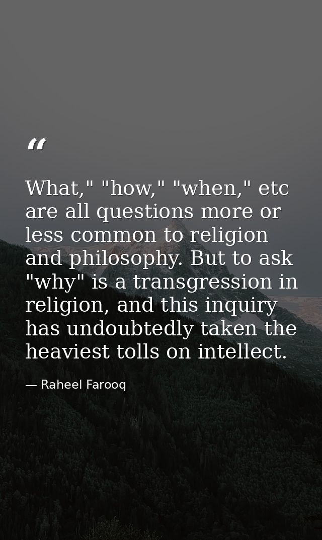 What," "how," "when," etc are all questions more or less common to religion and philosophy. But to ask "why" is a transg — Raheel Farooq