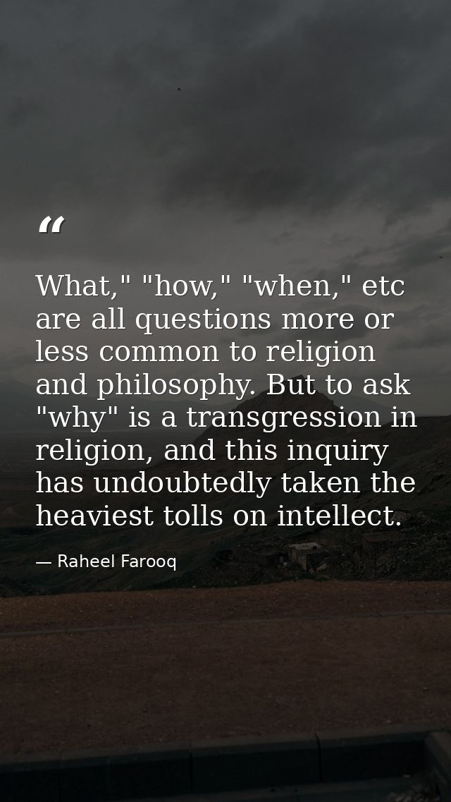 What," "how," "when," etc are all questions more or less common to religion and philosophy. But to ask "why" is a transg — Raheel Farooq