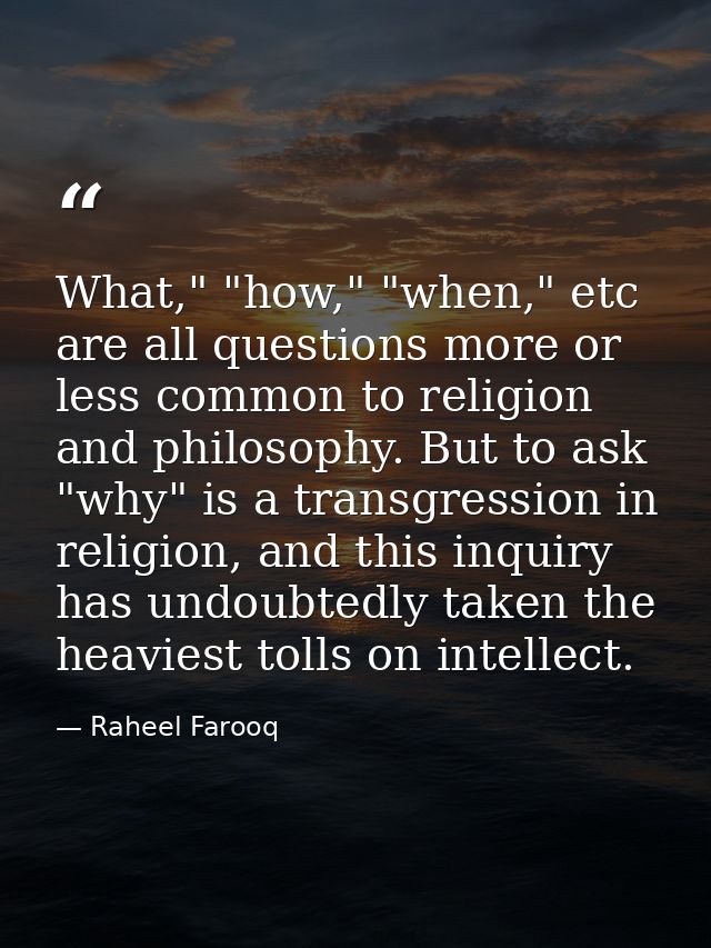 What," "how," "when," etc are all questions more or less common to religion and philosophy. But to ask "why" is a transg — Raheel Farooq