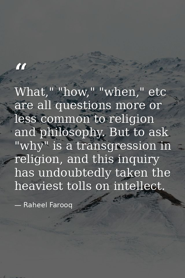What," "how," "when," etc are all questions more or less common to religion and philosophy. But to ask "why" is a transg — Raheel Farooq