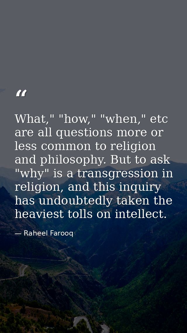 What," "how," "when," etc are all questions more or less common to religion and philosophy. But to ask "why" is a transg — Raheel Farooq