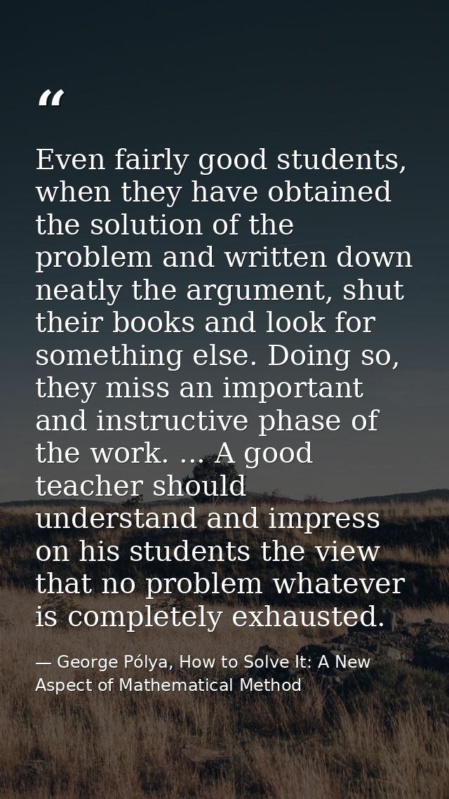 Even fairly good students, when they have obtained the solution of the problem and written down neatly the argument, shu — George Pólya, How to Solve It: A New Aspect of Mathematical Method