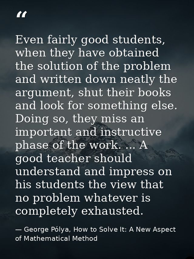 Even fairly good students, when they have obtained the solution of the problem and written down neatly the argument, shu — George Pólya, How to Solve It: A New Aspect of Mathematical Method