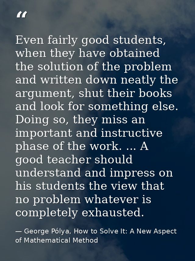 Even fairly good students, when they have obtained the solution of the problem and written down neatly the argument, shu — George Pólya, How to Solve It: A New Aspect of Mathematical Method