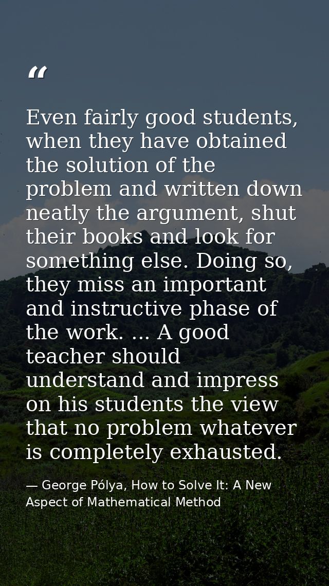 Even fairly good students, when they have obtained the solution of the problem and written down neatly the argument, shu — George Pólya, How to Solve It: A New Aspect of Mathematical Method